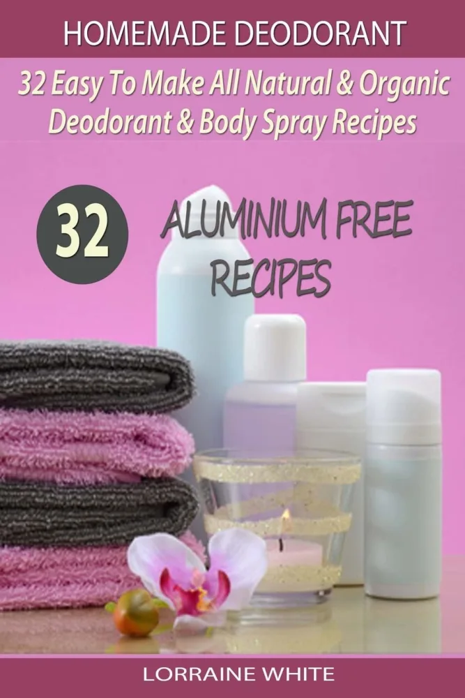 Homemade Deodorant : 32 Easy To Make Natural & Organic Deodorant & Body Spray Recipes: Aluminium Free Deodorant Recipes (All Natural Series)